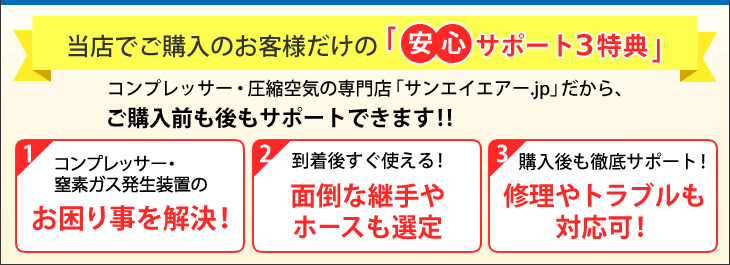 安心サポート3特典：コンプレッサー・圧縮空気の専門店「サンエイエアー.jp」だ

から、ご購入前も後もサポートできます!!
