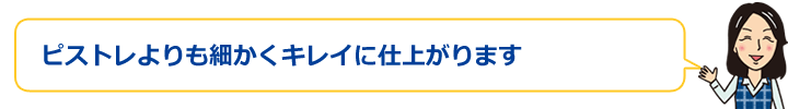 ピストレよりも細かくキレイに仕上がります